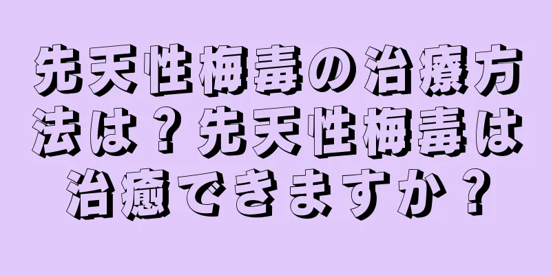 先天性梅毒の治療方法は？先天性梅毒は治癒できますか？
