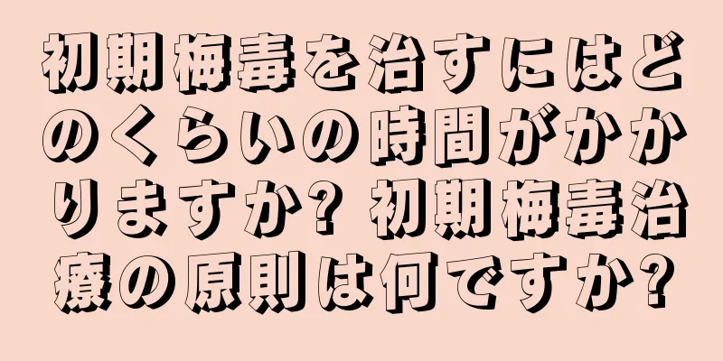 初期梅毒を治すにはどのくらいの時間がかかりますか? 初期梅毒治療の原則は何ですか?
