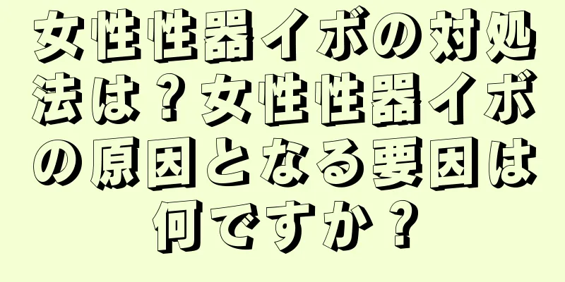 女性性器イボの対処法は？女性性器イボの原因となる要因は何ですか？