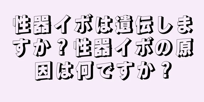 性器イボは遺伝しますか？性器イボの原因は何ですか？