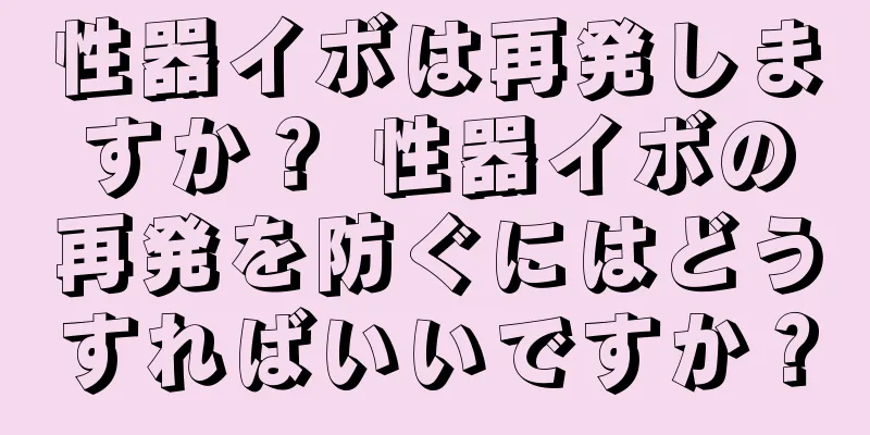 性器イボは再発しますか？ 性器イボの再発を防ぐにはどうすればいいですか？