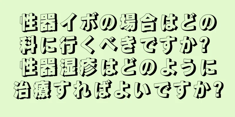性器イボの場合はどの科に行くべきですか? 性器湿疹はどのように治療すればよいですか?