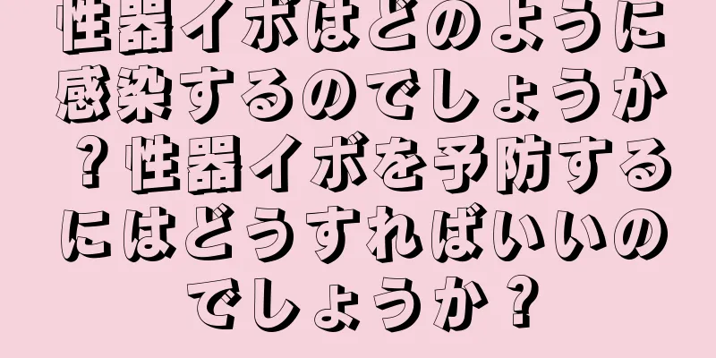 性器イボはどのように感染するのでしょうか？性器イボを予防するにはどうすればいいのでしょうか？