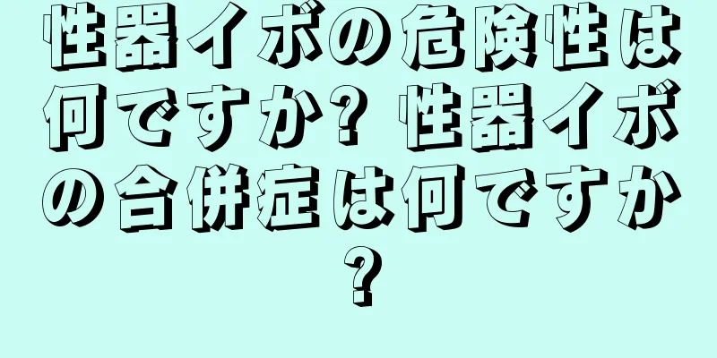 性器イボの危険性は何ですか? 性器イボの合併症は何ですか?