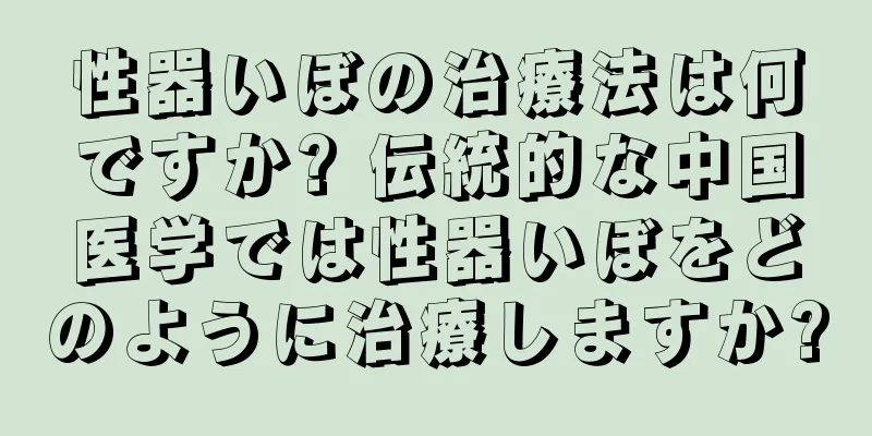 性器いぼの治療法は何ですか? 伝統的な中国医学では性器いぼをどのように治療しますか?