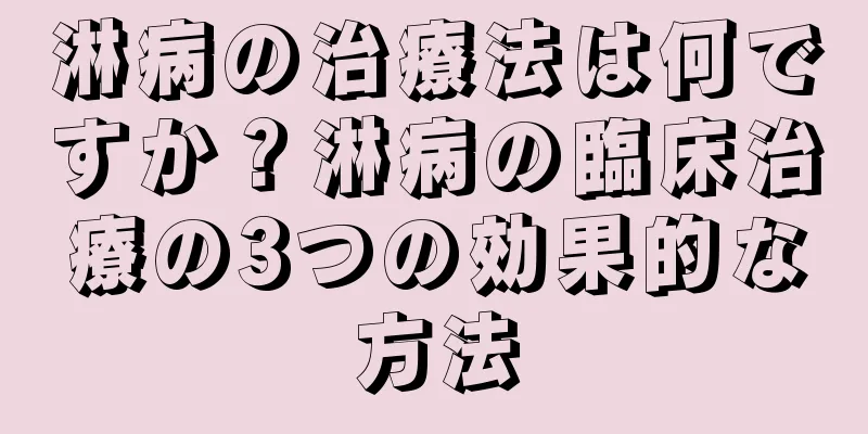淋病の治療法は何ですか？淋病の臨床治療の3つの効果的な方法