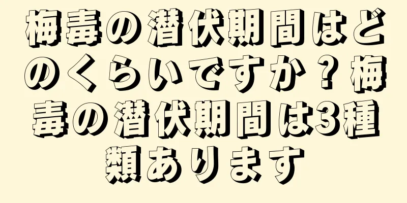梅毒の潜伏期間はどのくらいですか？梅毒の潜伏期間は3種類あります