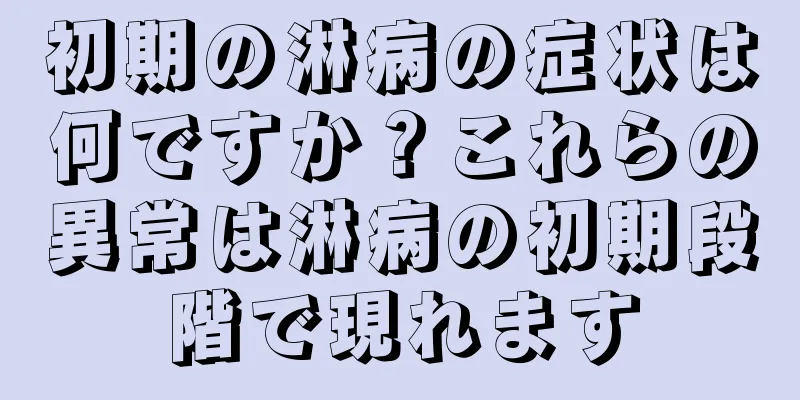 初期の淋病の症状は何ですか？これらの異常は淋病の初期段階で現れます