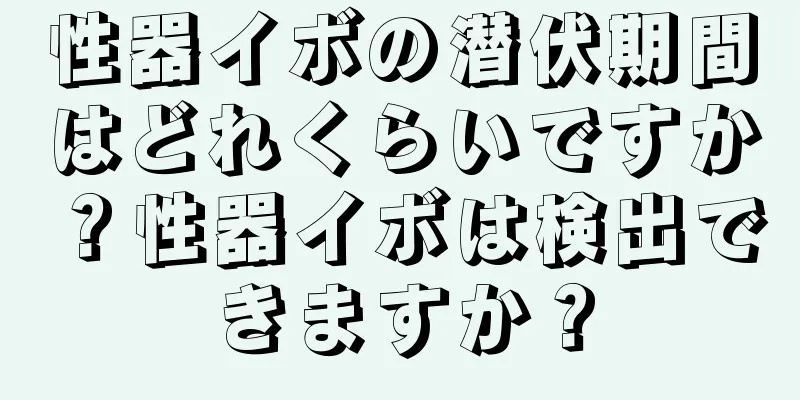 性器イボの潜伏期間はどれくらいですか？性器イボは検出できますか？