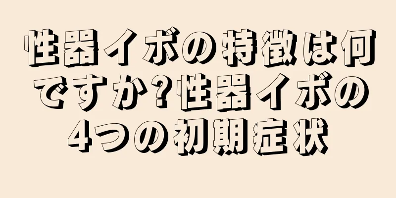性器イボの特徴は何ですか?性器イボの4つの初期症状