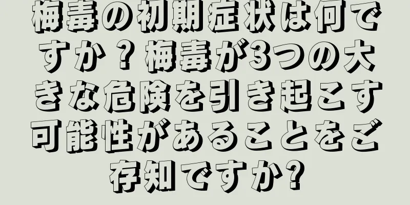 梅毒の初期症状は何ですか？梅毒が3つの大きな危険を引き起こす可能性があることをご存知ですか?