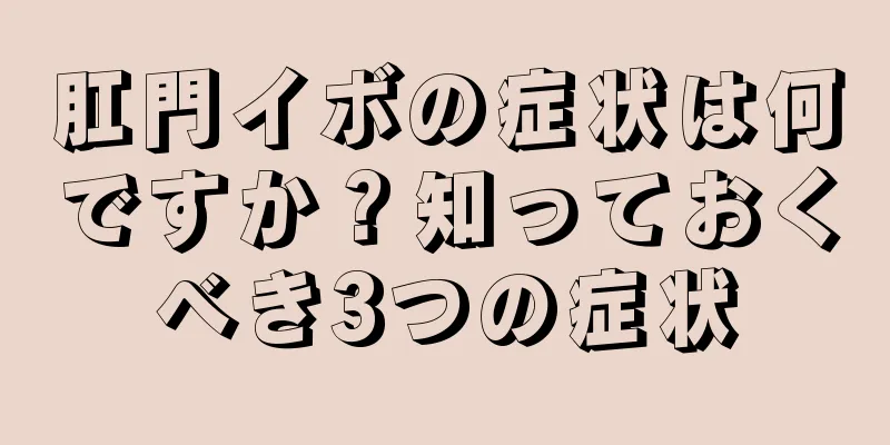肛門イボの症状は何ですか？知っておくべき3つの症状