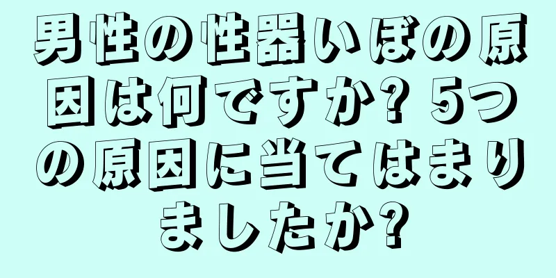 男性の性器いぼの原因は何ですか? 5つの原因に当てはまりましたか?