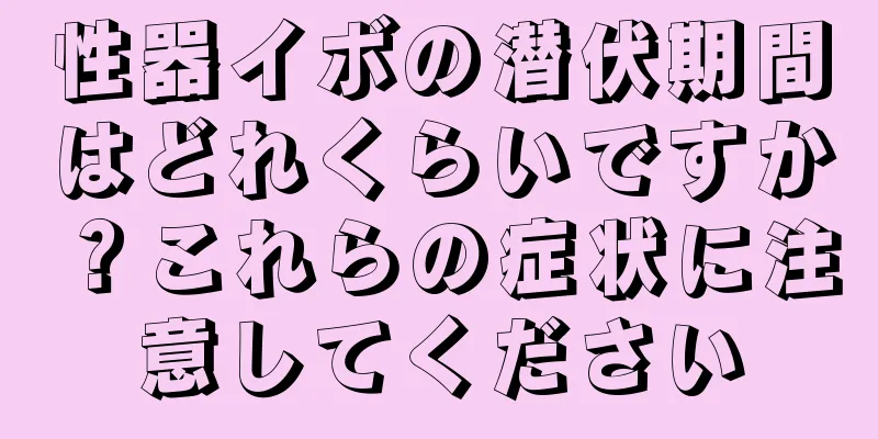 性器イボの潜伏期間はどれくらいですか？これらの症状に注意してください