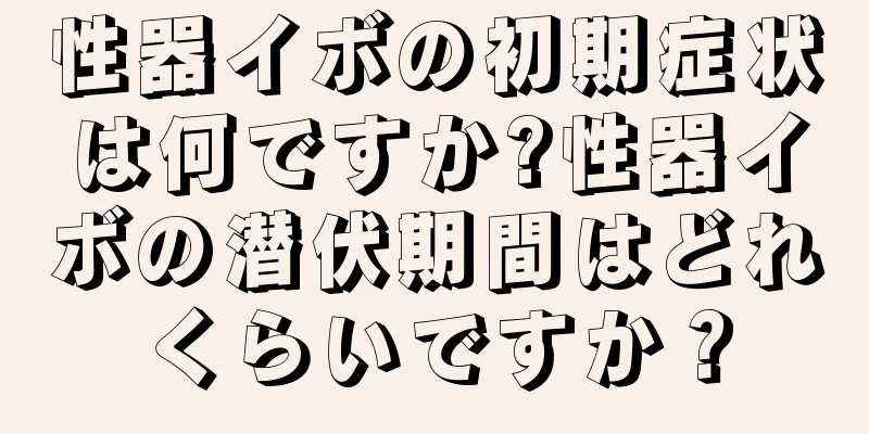 性器イボの初期症状は何ですか?性器イボの潜伏期間はどれくらいですか？