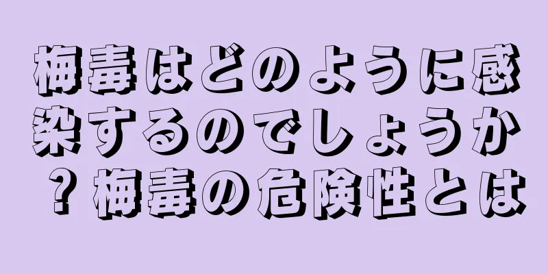 梅毒はどのように感染するのでしょうか？梅毒の危険性とは