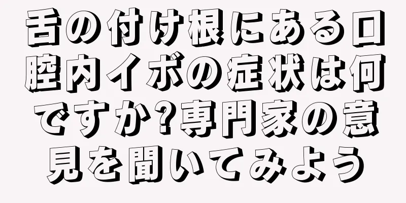舌の付け根にある口腔内イボの症状は何ですか?専門家の意見を聞いてみよう