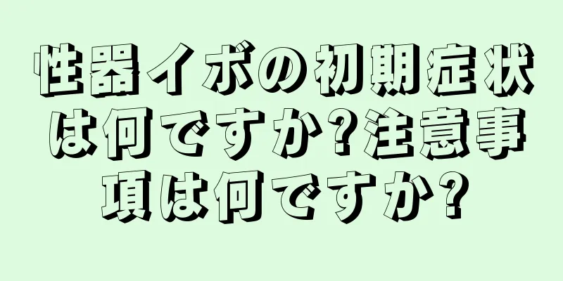 性器イボの初期症状は何ですか?注意事項は何ですか?