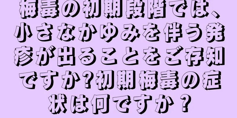 梅毒の初期段階では、小さなかゆみを伴う発疹が出ることをご存知ですか?初期梅毒の症状は何ですか？