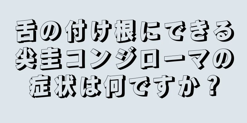 舌の付け根にできる尖圭コンジローマの症状は何ですか？