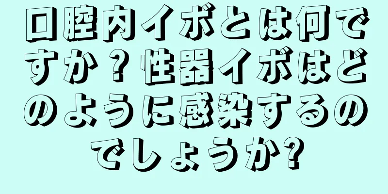 口腔内イボとは何ですか？性器イボはどのように感染するのでしょうか?
