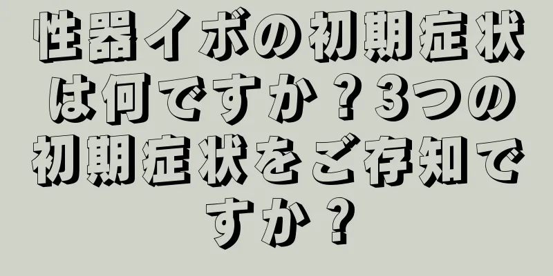 性器イボの初期症状は何ですか？3つの初期症状をご存知ですか？