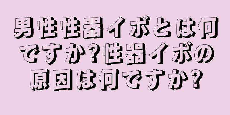 男性性器イボとは何ですか?性器イボの原因は何ですか?