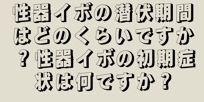 性器イボの潜伏期間はどのくらいですか？性器イボの初期症状は何ですか？