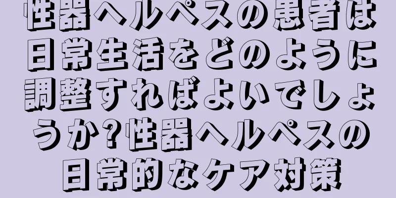 性器ヘルペスの患者は日常生活をどのように調整すればよいでしょうか?性器ヘルペスの日常的なケア対策