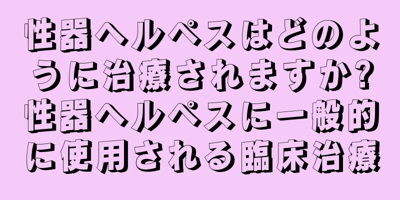 性器ヘルペスはどのように治療されますか?性器ヘルペスに一般的に使用される臨床治療