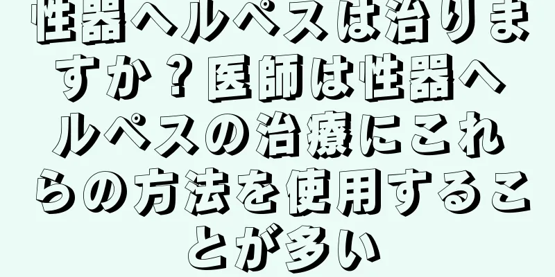 性器ヘルペスは治りますか？医師は性器ヘルペスの治療にこれらの方法を使用することが多い