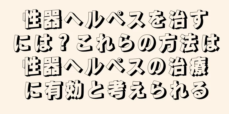 性器ヘルペスを治すには？これらの方法は性器ヘルペスの治療に有効と考えられる