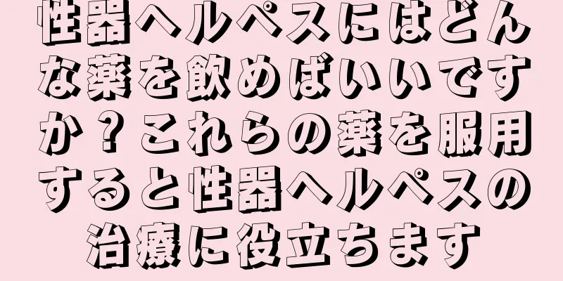 性器ヘルペスにはどんな薬を飲めばいいですか？これらの薬を服用すると性器ヘルペスの治療に役立ちます