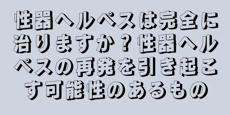 性器ヘルペスは完全に治りますか？性器ヘルペスの再発を引き起こす可能性のあるもの