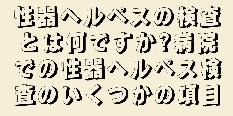 性器ヘルペスの検査とは何ですか?病院での性器ヘルペス検査のいくつかの項目