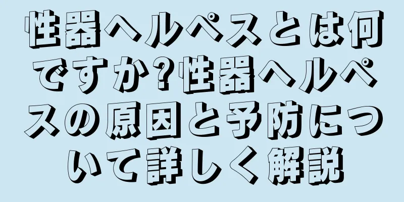 性器ヘルペスとは何ですか?性器ヘルペスの原因と予防について詳しく解説