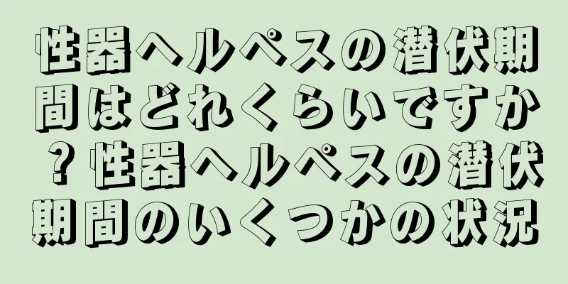 性器ヘルペスの潜伏期間はどれくらいですか？性器ヘルペスの潜伏期間のいくつかの状況