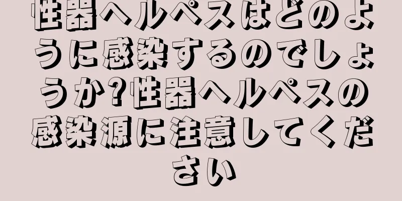 性器ヘルペスはどのように感染するのでしょうか?性器ヘルペスの感染源に注意してください