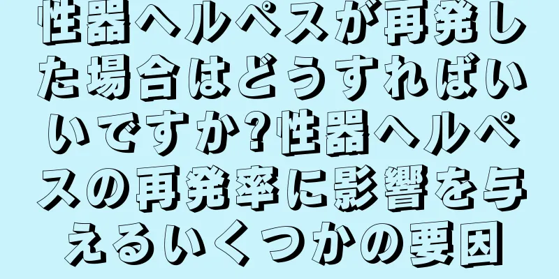 性器ヘルペスが再発した場合はどうすればいいですか?性器ヘルペスの再発率に影響を与えるいくつかの要因