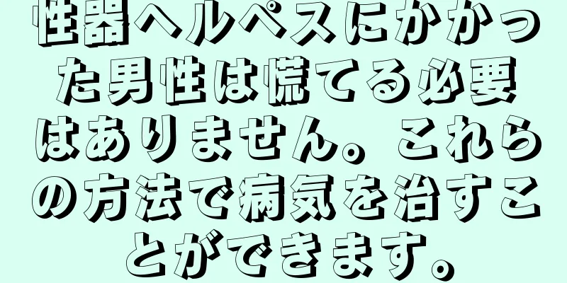 性器ヘルペスにかかった男性は慌てる必要はありません。これらの方法で病気を治すことができます。