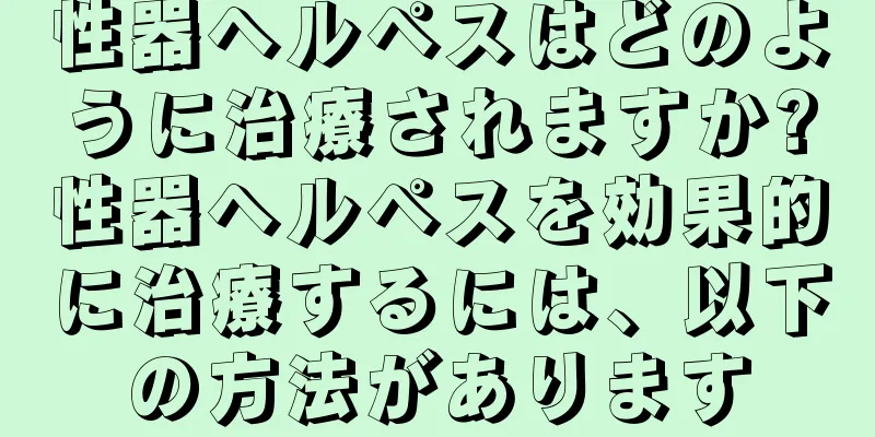 性器ヘルペスはどのように治療されますか?性器ヘルペスを効果的に治療するには、以下の方法があります