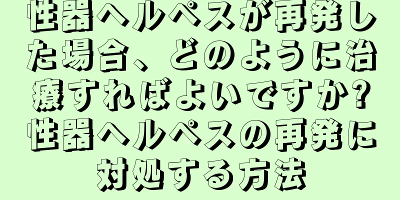 性器ヘルペスが再発した場合、どのように治療すればよいですか?性器ヘルペスの再発に対処する方法