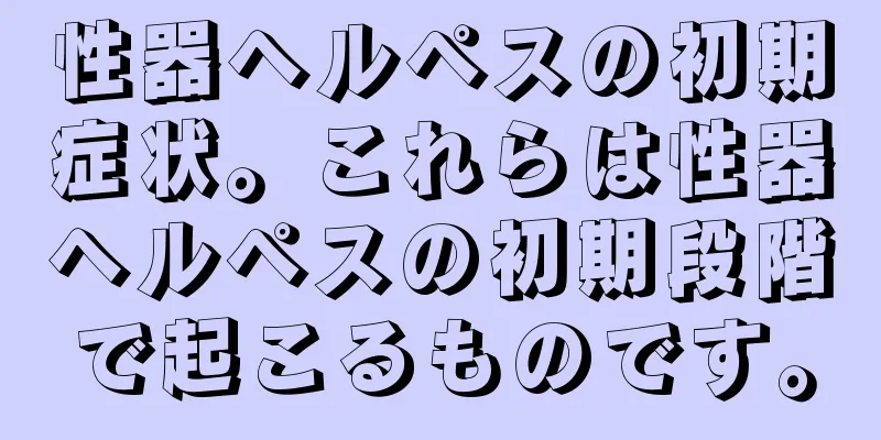 性器ヘルペスの初期症状。これらは性器ヘルペスの初期段階で起こるものです。
