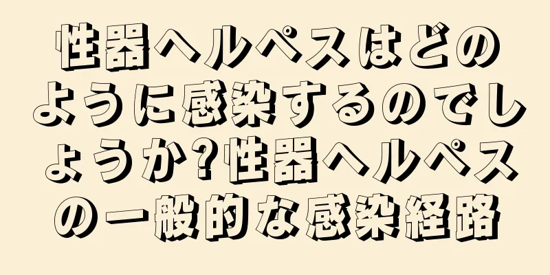 性器ヘルペスはどのように感染するのでしょうか?性器ヘルペスの一般的な感染経路