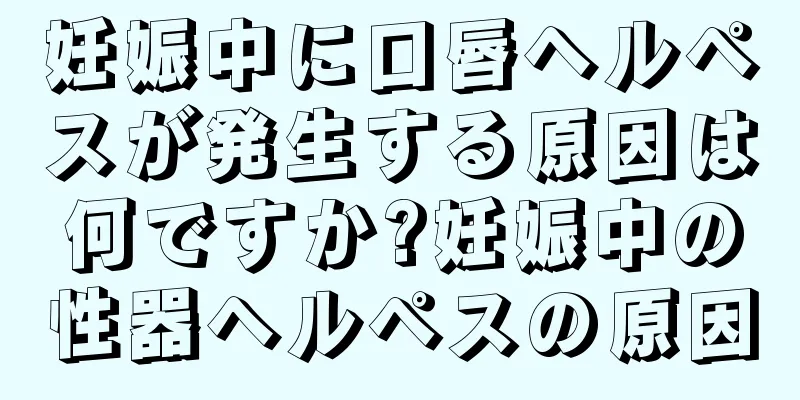 妊娠中に口唇ヘルペスが発生する原因は何ですか?妊娠中の性器ヘルペスの原因