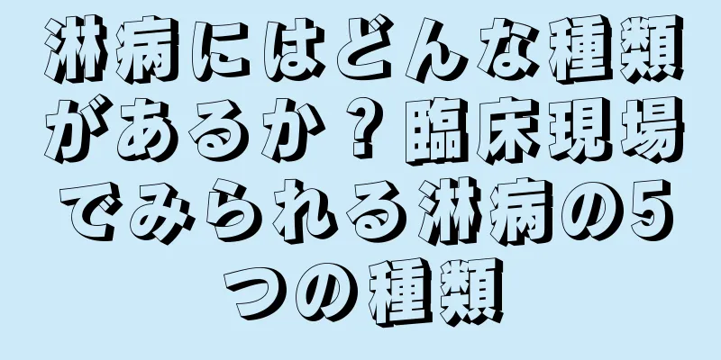 淋病にはどんな種類があるか？臨床現場でみられる淋病の5つの種類