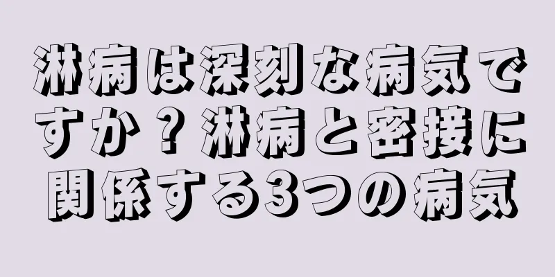 淋病は深刻な病気ですか？淋病と密接に関係する3つの病気