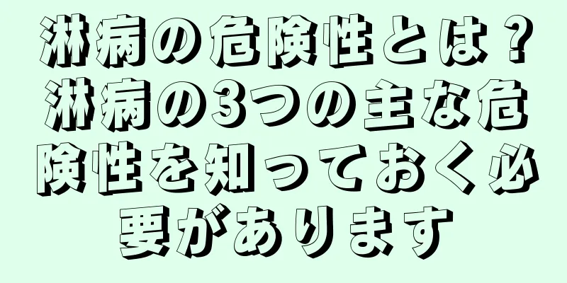 淋病の危険性とは？淋病の3つの主な危険性を知っておく必要があります