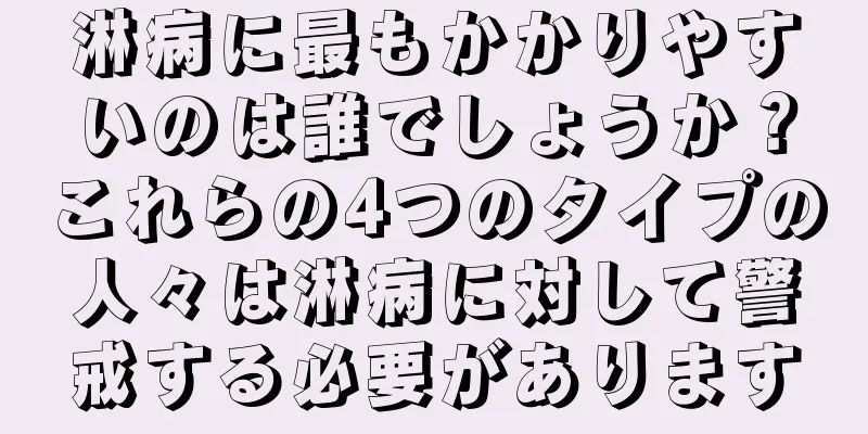 淋病に最もかかりやすいのは誰でしょうか？これらの4つのタイプの人々は淋病に対して警戒する必要があります