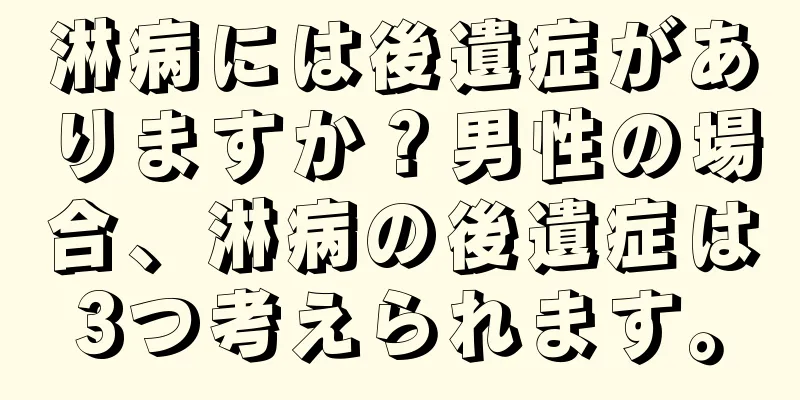 淋病には後遺症がありますか？男性の場合、淋病の後遺症は3つ考えられます。